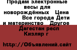 Продам электронные весы для новорождённых › Цена ­ 1 500 - Все города Дети и материнство » Другое   . Дагестан респ.,Кизляр г.
